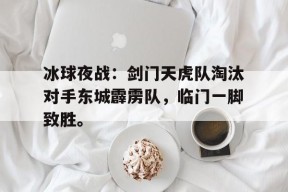 开云平台-冰球夜战：剑门天虎队淘汰对手东城霹雳队，临门一脚致胜。