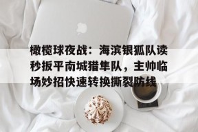 开云平台-橄榄球夜战:海滨银狐队读秒扳平南城猎隼队,主帅临场妙招快速转换撕裂防线