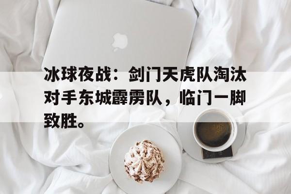 冰球夜战：剑门天虎队淘汰对手东城霹雳队，临门一脚致胜。