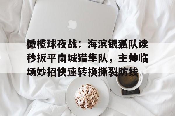 橄榄球夜战:海滨银狐队读秒扳平南城猎隼队,主帅临场妙招快速转换撕裂防线 橄榄球夜战:海滨银狐队读秒扳平南城猎隼队,主帅临场妙招快速转换撕裂防线